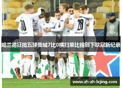 哈兰德狂揽五球曼城7比0横扫莱比锡创下欧冠新纪录 哈兰德狂揽五球曼城7比0横扫莱比锡创下欧冠新纪录