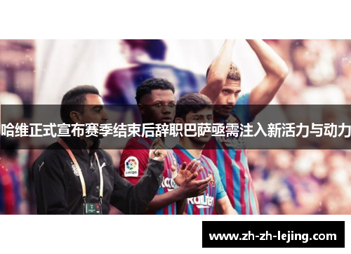 哈维正式宣布赛季结束后辞职巴萨亟需注入新活力与动力 哈维正式宣布赛季结束后辞职巴萨亟需注入新活力与动力